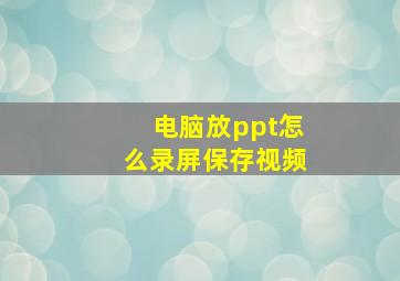 电脑放ppt怎么录屏保存视频