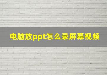 电脑放ppt怎么录屏幕视频