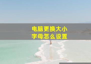 电脑更换大小字母怎么设置