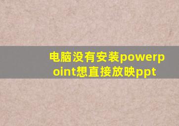 电脑没有安装powerpoint想直接放映ppt