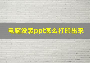 电脑没装ppt怎么打印出来