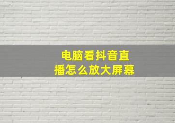 电脑看抖音直播怎么放大屏幕