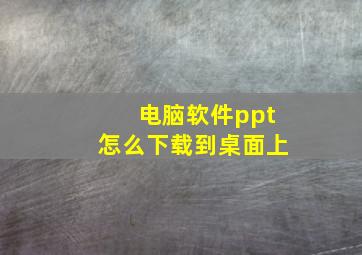 电脑软件ppt怎么下载到桌面上