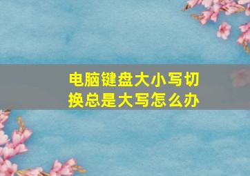 电脑键盘大小写切换总是大写怎么办