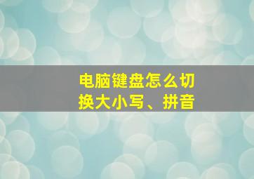 电脑键盘怎么切换大小写、拼音