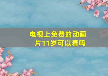 电视上免费的动画片11岁可以看吗