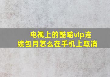 电视上的酷喵vip连续包月怎么在手机上取消