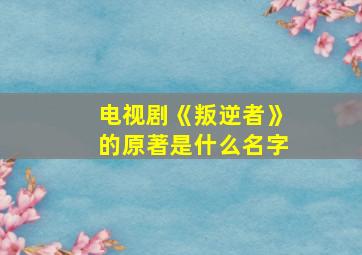 电视剧《叛逆者》的原著是什么名字