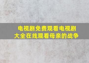 电视剧免费观看电视剧大全在线观看母亲的战争