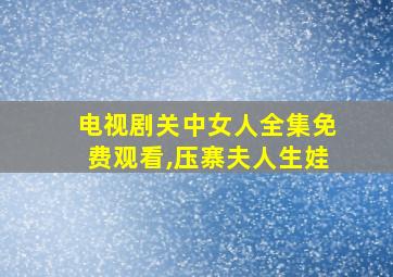 电视剧关中女人全集免费观看,压寨夫人生娃