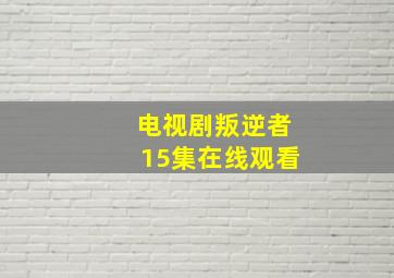 电视剧叛逆者15集在线观看