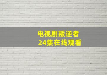 电视剧叛逆者24集在线观看