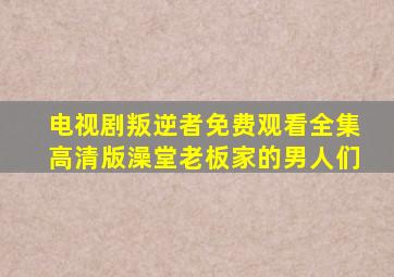 电视剧叛逆者免费观看全集高清版澡堂老板家的男人们