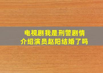 电视剧我是刑警剧情介绍演员赵阳结婚了吗