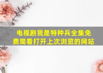 电视剧我是特种兵全集免费观看打开上次浏览的网站