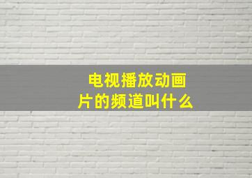 电视播放动画片的频道叫什么