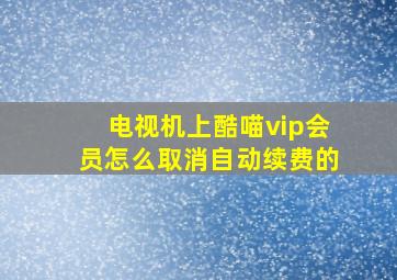 电视机上酷喵vip会员怎么取消自动续费的