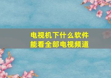 电视机下什么软件能看全部电视频道