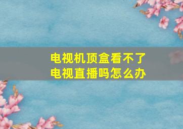 电视机顶盒看不了电视直播吗怎么办