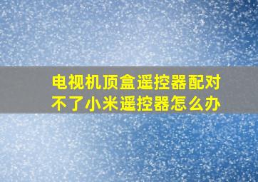 电视机顶盒遥控器配对不了小米遥控器怎么办