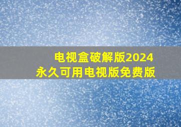 电视盒破解版2024永久可用电视版免费版