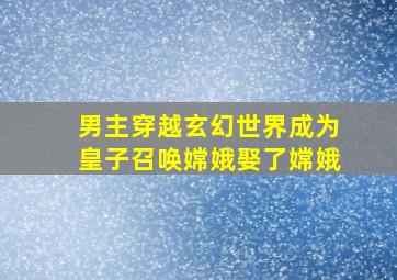 男主穿越玄幻世界成为皇子召唤嫦娥娶了嫦娥