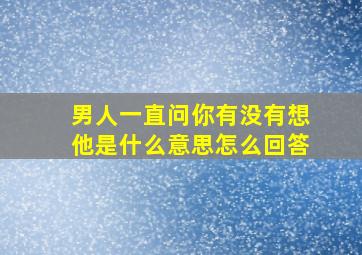 男人一直问你有没有想他是什么意思怎么回答