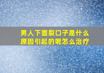 男人下面裂口子是什么原因引起的呢怎么治疗