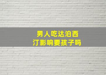 男人吃达泊西汀影响要孩子吗