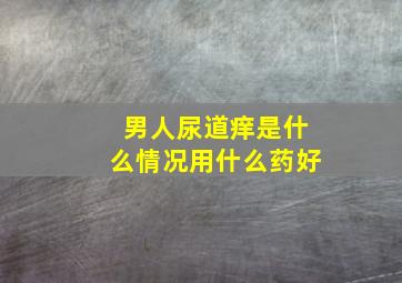 男人尿道痒是什么情况用什么药好