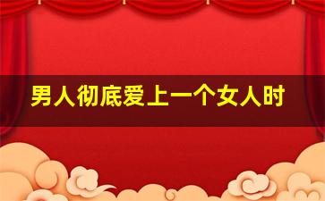 男人彻底爱上一个女人时