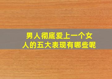 男人彻底爱上一个女人的五大表现有哪些呢