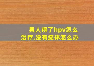 男人得了hpv怎么治疗,没有疣体怎么办