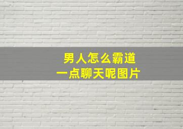 男人怎么霸道一点聊天呢图片