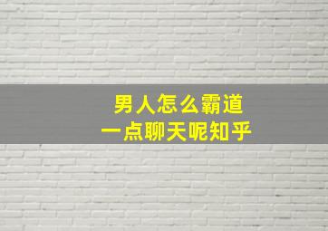 男人怎么霸道一点聊天呢知乎