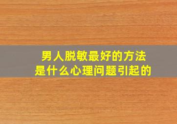 男人脱敏最好的方法是什么心理问题引起的