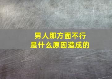 男人那方面不行是什么原因造成的