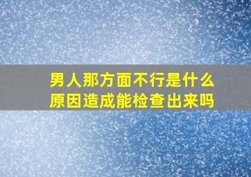 男人那方面不行是什么原因造成能检查出来吗