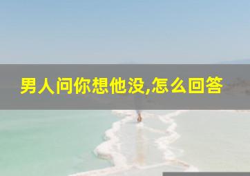 男人问你想他没,怎么回答