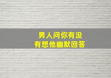 男人问你有没有想他幽默回答