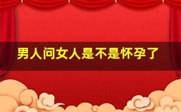 男人问女人是不是怀孕了