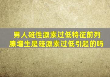 男人雄性激素过低特征前列腺增生是雄激素过低引起的吗