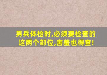 男兵体检时,必须要检查的这两个部位,害羞也得查!