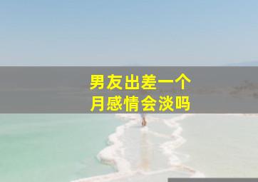 男友出差一个月感情会淡吗