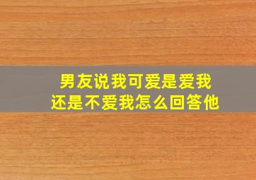 男友说我可爱是爱我还是不爱我怎么回答他