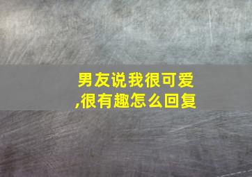 男友说我很可爱,很有趣怎么回复