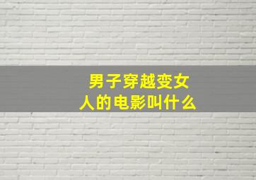 男子穿越变女人的电影叫什么