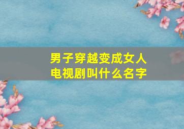 男子穿越变成女人电视剧叫什么名字