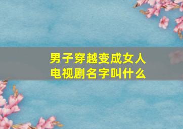 男子穿越变成女人电视剧名字叫什么