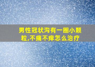 男性冠状沟有一圈小颗粒,不痛不痒怎么治疗